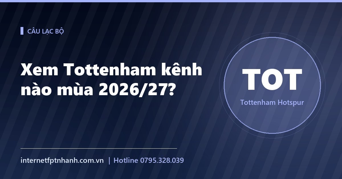 Xem Tottenham kênh nào mùa 2026/27? Lịch đấu và cách xem trực tiếp